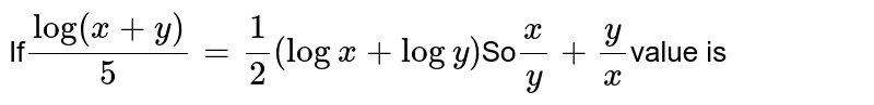 यदि`log ((x+y)/5)=1/2 (logx+log y)`  तो `x/y+y/x`मान है 