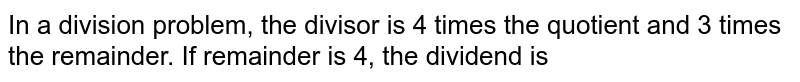 In a division problem, the divisor is 4 times the quotient and 3 times the remainder. If remainder is 4, the dividend is