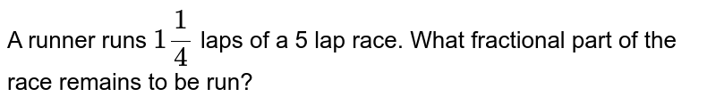 A runner runs 1(1)/(4) laps of a 5 lap race. What fractional part of the race remains to be run?