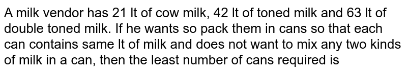 A milk vendor has 21 lt of cow milk, 42 lt of toned milk and 63 lt of double toned milk. If he wants so pack them in cans so that each can contains same lt of milk and does not want to mix any two kinds of milk in a can, then the least number of cans required is