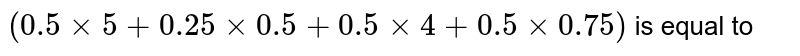(0.5 xx 5 + 0.25 xx 0.5 + 0.5 xx 4 + 0.5 xx 0.75) is equal to