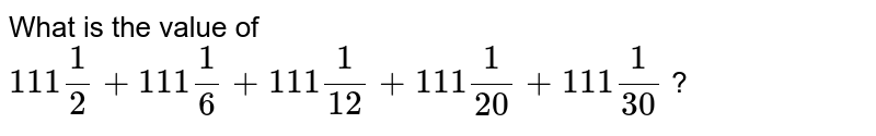 What is the value of 111 (1)/(2) + 111 (1)/(6) + 111 (1)/(12) + 111 (1)/(20) + 111 (1)/(30) ?