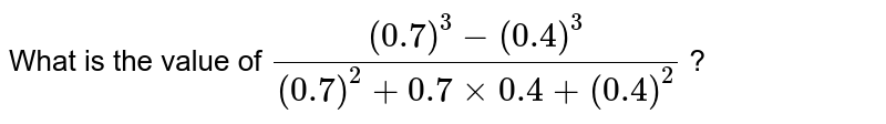 What is the value of `((0.7)^(3) - (0.4)^(3))/((0.7)^(2) + 0.7 xx 0.4 + (0.4)^(2))` ? 