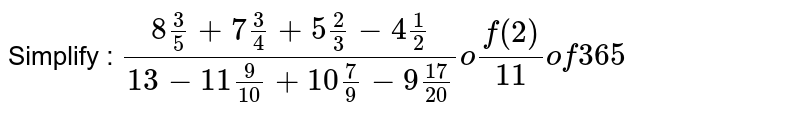 Simplify : (8 (3)/(5) + 7 (3)/(4) + 5 (2)/(3) - 4 (1)/(2))/(13 - 11 (9)/(10) + 10 (7)/(9) - 9 (17)/(20))"of" (2)/(11) "of 365"