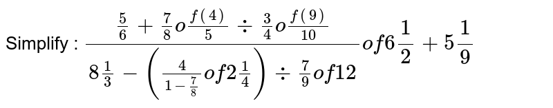 Simplify : ((5)/(6) + (7)/(8)"of" (4)/(5) div (3)/(4) "of" (9)/(10))/(8 (1)/(3) - ((4)/(1 - (7)/(8))"of 2" (1)/(4)) div (7)/(9) "of 12") "of 6" (1)/(2) + 5(1)/(9)