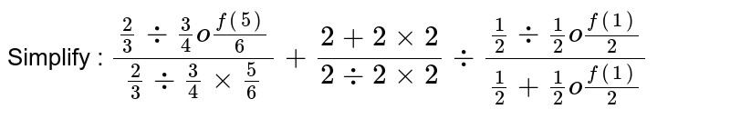 Simplify : `((2)/(3) div (3)/(4)"of" (5)/(6))/((2)/(3) div (3)/(4) xx (5)/(6)) + (2 + 2 xx 2)/(2 div 2 xx 2)div ((1)/(2) div (1)/(2) "of" (1)/(2))/((1)/(2) + (1)/(2) "of" (1)/(2))` 