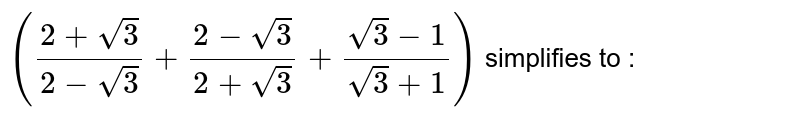 `((2+sqrt(3))/(2-sqrt(3))+(2-sqrt(3))/(2+sqrt(3))+(sqrt(3)-1)/(sqrt(3)+1))` simplifies to : 