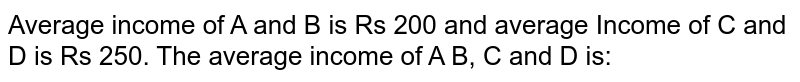 Average income of 'A' and 'B' is Rs 200 and average Income of 'C' and 'D' is Rs 250. The average income of A B, C and D is: