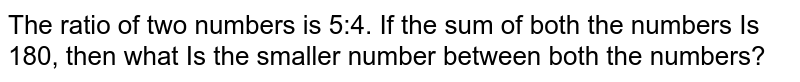 The ratio of two numbers is 54. If the sum of both the numbers Is 180, then what Is the smaller number between both the numbers?