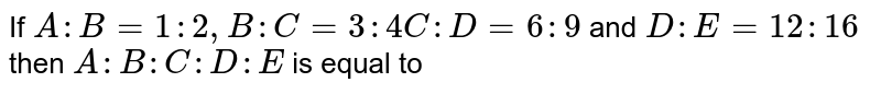 If A : B = 1 : 2, B : C = 3 : 4 C : D = 6 : 9 and D : E = 12 : 16 then A: B : C : D : E is equal to