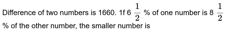 Difference of two numbers is 1660. 1f 6 `1/2`  % of one number is 8 `1/2`  % of the other number, the smaller number is