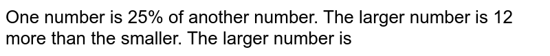 One number is 25% of another number. The larger number is 12 more than the smaller. The larger number is