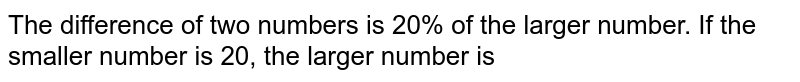 The difference of two numbers is 20% of the larger number. If the smaller number is 20, the larger number is