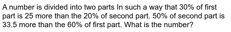 A number is divided into two parts In such a way that 30% of first part is 25 more than the 20% of second part. 50% of second part is 33.5 more than the 60% of first part. What is the number?