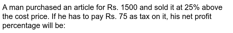 A man purchased an article for Rs. 1500 and sold it at 25% above the cost price. If he has to pay Rs. 75 as tax on it, his net profit percentage will be: