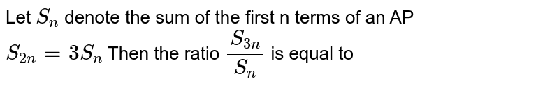 Let `S_n` denote the sum of the first n terms of an AP <br> `S_(2n)=3S_n` Then the ratio `S_(3n)/S_n` is equal to 