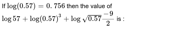 If log (0.57) = 0. 756 then the value of log 57 + log (0.57)^(3) + log sqrt(0.57) (-9)/(2) is :