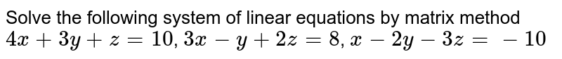 Solve the following system of linear equations by matrix method 4x+3y+z=10 , 3x-y+2z=8 , x-2y-3z=-10