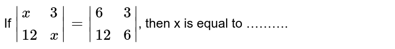 If |{:(x,3),(12,x):}|=|{:(6,3),(12,6):}| , then x is equal to ……….