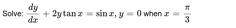 Solve: `(dy)/(dx)+2ytanx=sinx,y=0` when `x=(pi)/3`