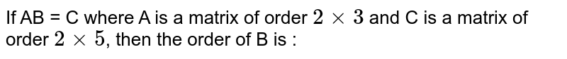 If AB = C where A is a matrix of order `2xx3` and C is a matrix of order `2xx5`, then the order of B is : 
