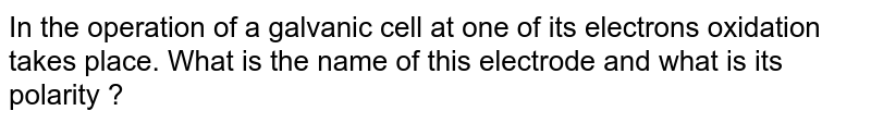 In the operation of a galvanic cell at one of its electrons oxidation takes place. What is the name of this electrode and what is its polarity ?