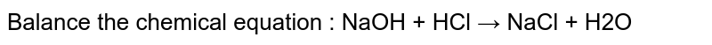 Balance the chemical equation : NaOH + HCl → NaCl + H2O