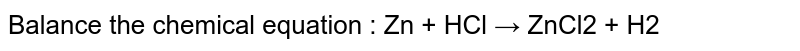 Balance the chemical equation : Zn + HCl → ZnCl2 + H2