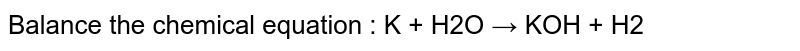 Balance the chemical equation : K + H2O → KOH + H2