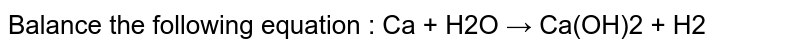 Balance the following equation : Ca + H2O → Ca(OH)2 + H2