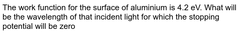 The work function for the surface of aluminium is 4.2 eV. What will be the wavelength of that incident light for which the stopping potential will be zero