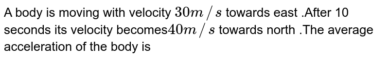 A body is moving with velocity 30m//s towards east .After 10 seconds its velocity becomes 40m//s towards north .The average acceleration of the body is