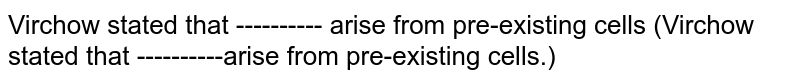 Virchow stated that ---------- arise from pre-existing cells (Virchow stated that ----------arise from pre-existing cells.)