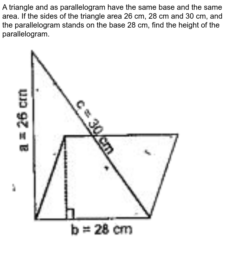A triangle and as parallelogram have the same base and the same area. If the sides of the triangle area 26 cm, 28 cm and 30 cm, and the parallelogram stands on the base 28 cm, find the height of the parallelogram.