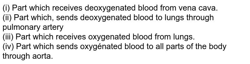 (i) Part which receives deoxygenated blood from vena cava. (ii) Part which, sends deoxygenated blood to lungs through pulmonary artery (iii) Part which receives oxygenated blood from lungs. (iv) Part which sends oxygénated blood to all parts of the body through aorta.