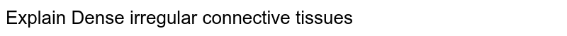Explain Dense irregular connective tissues