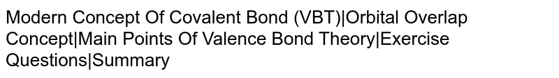 Modern Concept Of Covalent Bond (VBT)|Orbital Overlap Concept|Main Points Of Valence Bond Theory|Exercise Questions|Summary