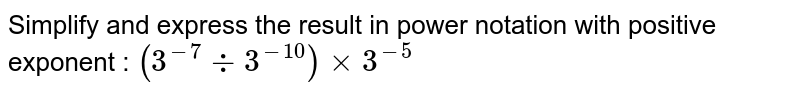 Simplify and express the result in power notation with positive exponent : (3^(-7)div3^(-10))xx3^(-5)