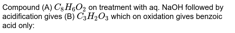 Compound (A) C_8H_6O_2 on treatment with aq. NaOH followed by acidification gives (B) C_3H_2O_3 which on oxidation gives benzoic acid only: