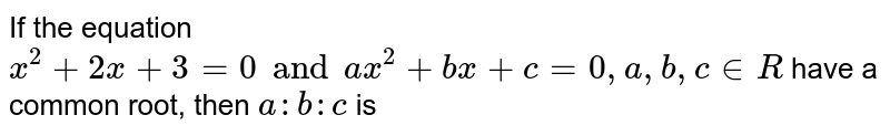 If the equation `x^(2)+2x+3=0 and ax^(2)+bx+c=0, a,b,c in R` have a common root, then `a:b:c` is 