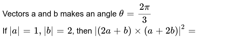 Vectors a and b makes an angle theta = (2pi)/(3) If |a| = 1, |b| = 2 , then |(2a + b) xx (a + 2b)|^(2) =