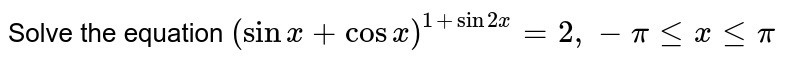 Solve  the equation `(sin x+ cos x)^(1+sin2x)=2,  -pilexlepi`