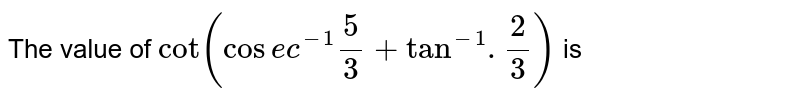 The value of `cot ( cosec^(-1) 5/3 + tan^(-1). 2/3)` is 