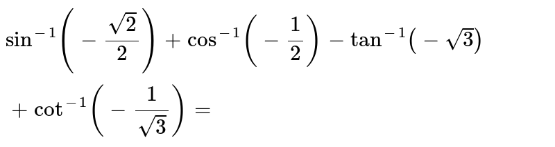 `sin^(-1)(-sqrt2/2)+cos^(-1)(-1/2)-tan^(-1)(-sqrt3)+cot^(-1)(-1/sqrt3)=`