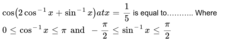 `cos(2cos^(-1)x+sin^(-1)x) " at " x =1/5` is equal to……….. Where `0 le cos^(-1) x le pi and -pi/2 le sin^(-1) x le pi/2`