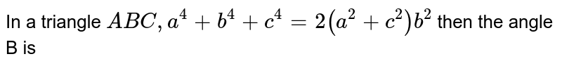 In a triangle `ABC, a^4 +b^4 +c^4 = 2(a^2 +c^2)b^2` then the angle B is