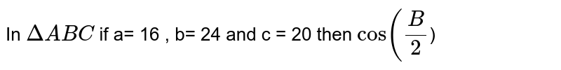 In `Delta ABC ` if a= 16 , b= 24 and c = 20 then `cos (B/2`)