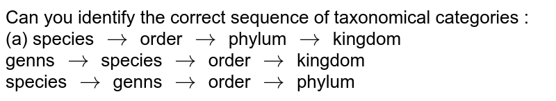 Can you identify the correct sequence of taxonomical categories : (a) species to order to phylum to kingdom genns to species to order to kingdom species to genns to order to phylum