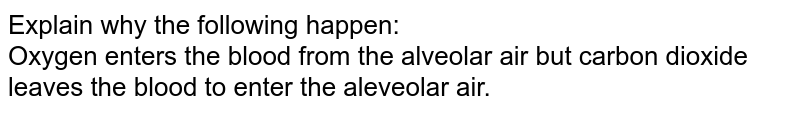 Explain why the following happen: Oxygen enters the blood from the alveolar air but carbon dioxide leaves the blood to enter the aleveolar air.