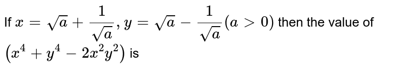 If x = sqrt(a) + (1)/( sqrt(a)) , y = sqrt(a) - (1)/( sqrt(a)) ( a gt 0) then the value of (x^(4) + y^(4) - 2 x^(2) y^(2)) is